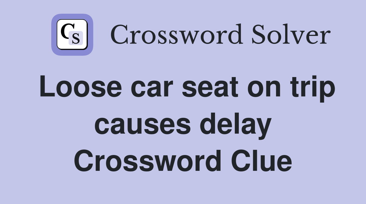 Loose car seat on trip causes delay Crossword Clue
