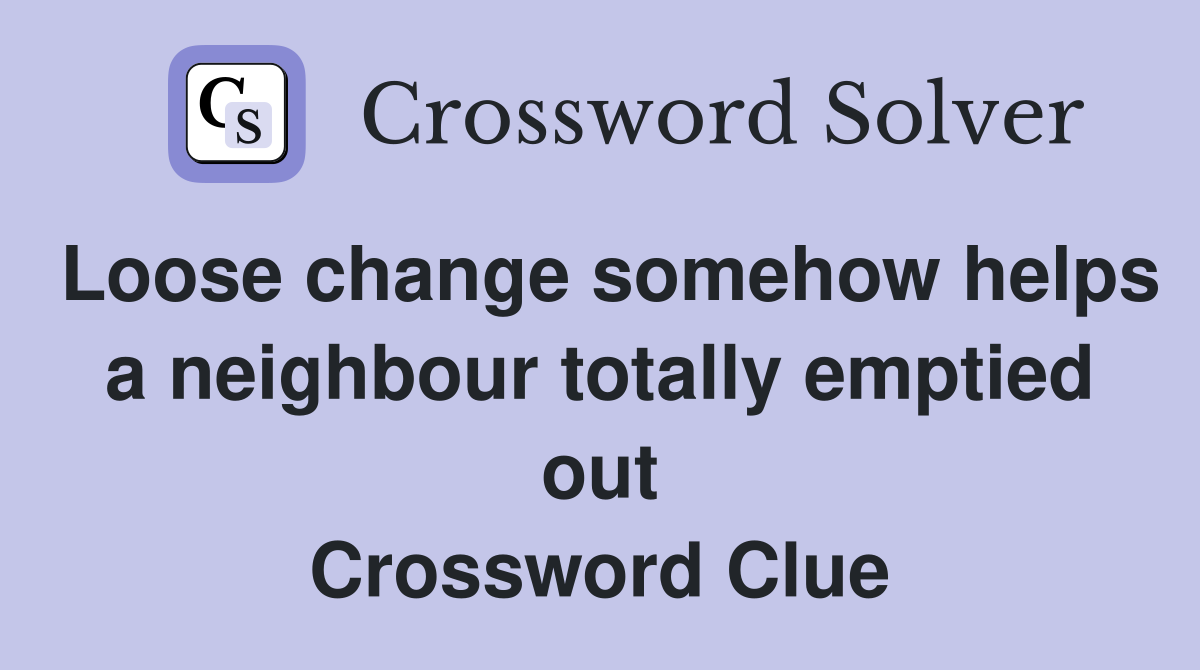 Loose change somehow helps a neighbour totally emptied out Crossword Clue
