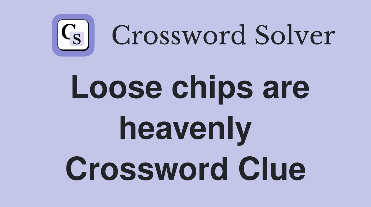 Loose chips are heavenly Crossword Clue