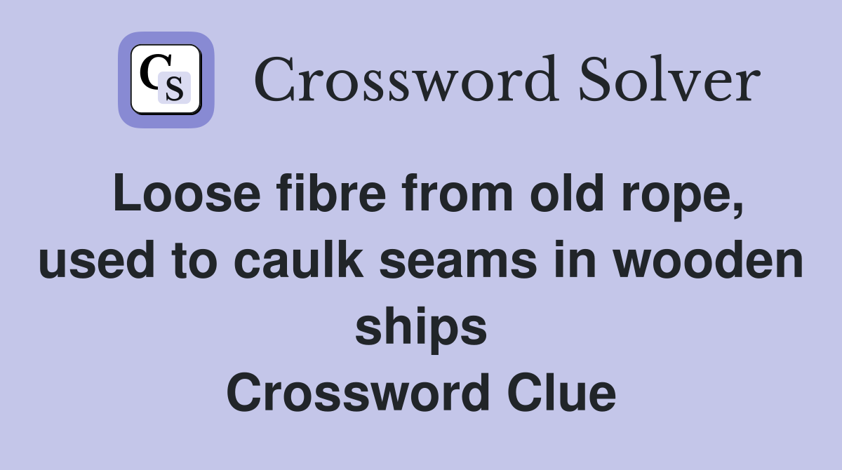 Loose fibre from old rope, used to caulk seams in wooden ships Crossword Clue