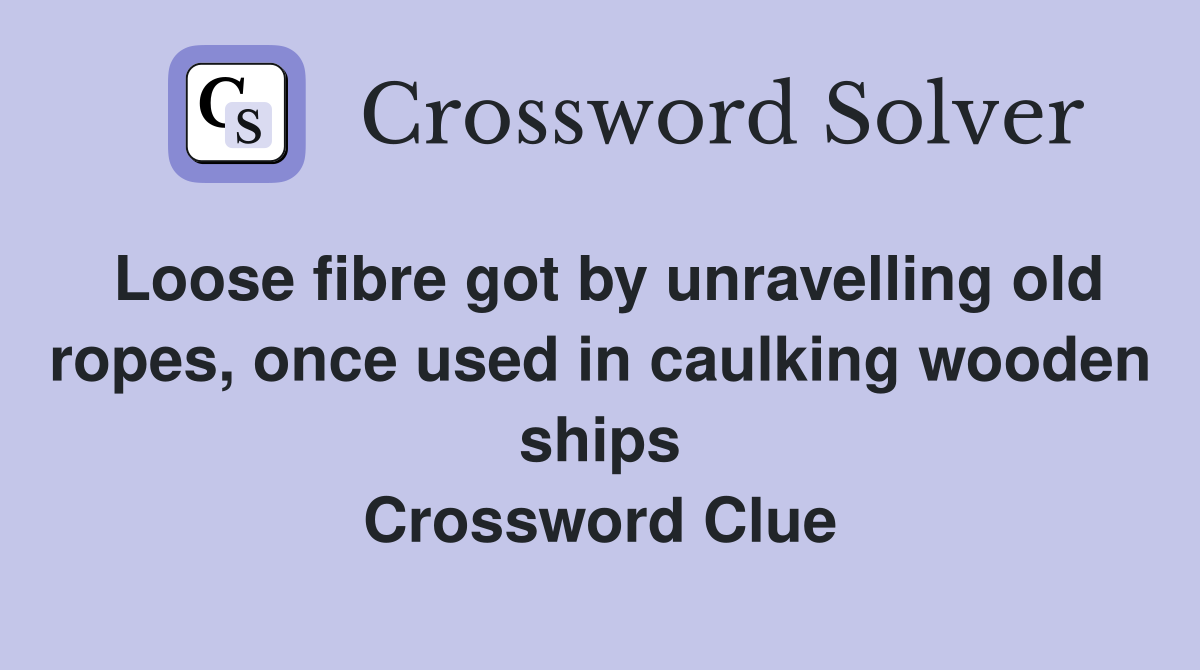 Loose fibre got by unravelling old ropes, once used in caulking wooden ships Crossword Clue