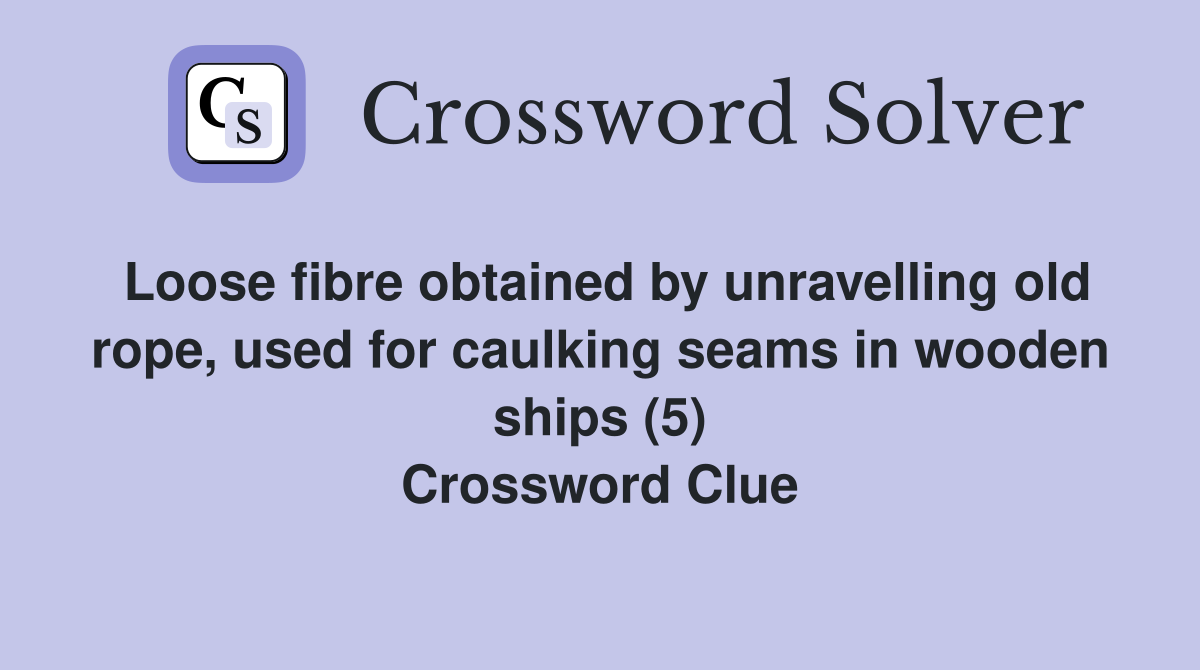 Loose fibre obtained by unravelling old rope, used for caulking seams in wooden ships (5) Crossword Clue