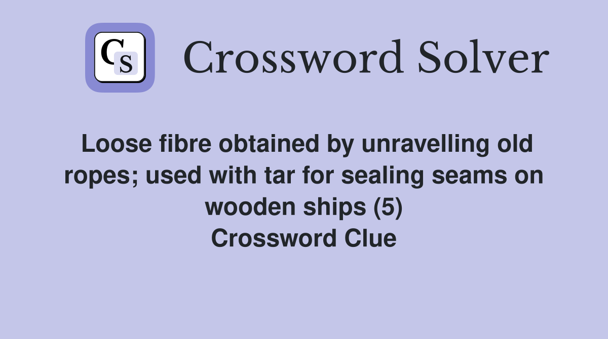 Loose fibre obtained by unravelling old ropes; used with tar for sealing seams on wooden ships (5) Crossword Clue