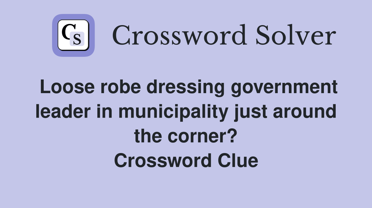 Loose robe dressing government leader in municipality just around the corner? Crossword Clue