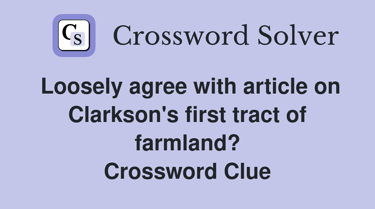 Loosely agree with article on Clarkson's first tract of farmland? Crossword Clue