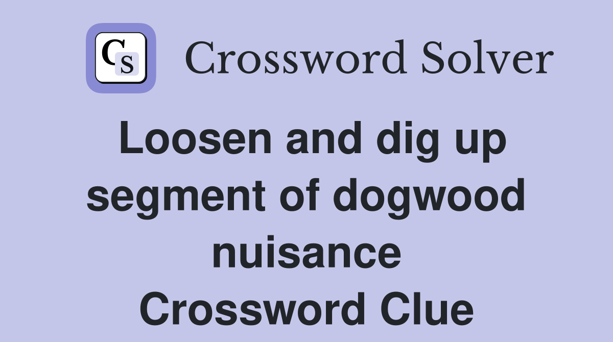 Loosen and dig up segment of dogwood nuisance Crossword Clue
