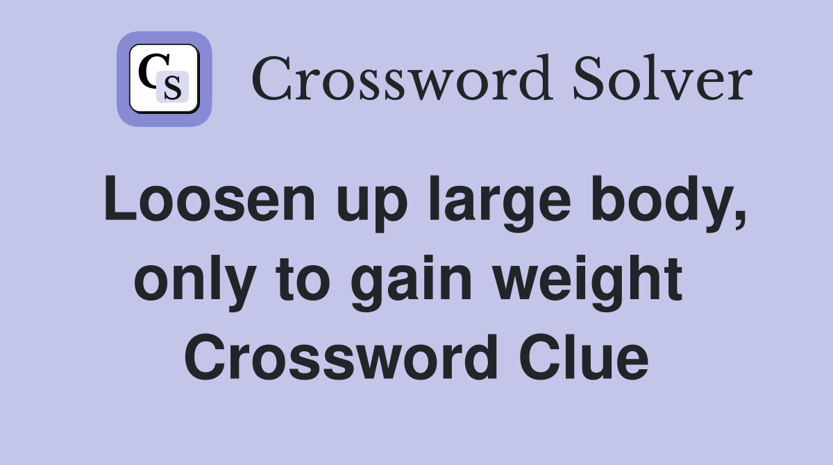Loosen up large body, only to gain weight  Crossword Clue