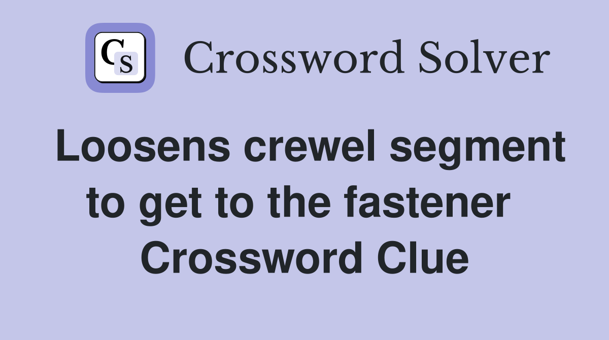 Loosens crewel segment to get to the fastener  Crossword Clue