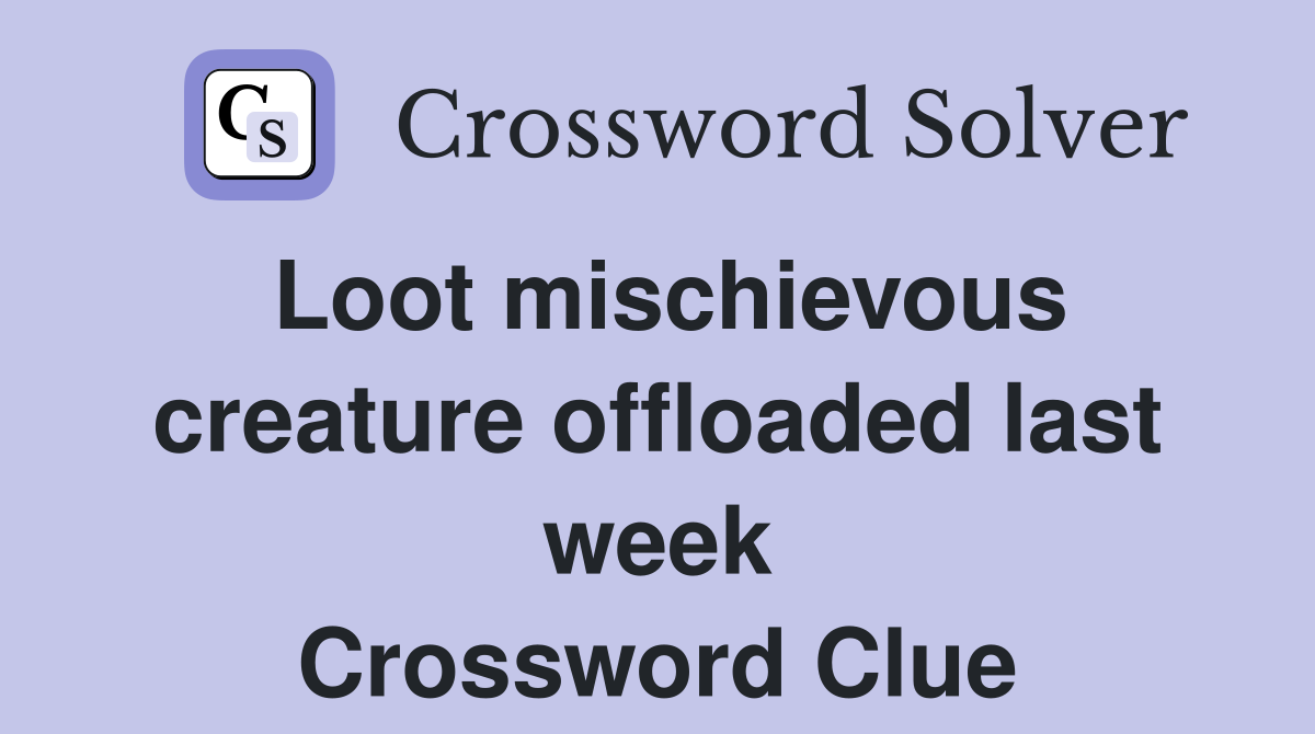 Loot mischievous creature offloaded last week Crossword Clue