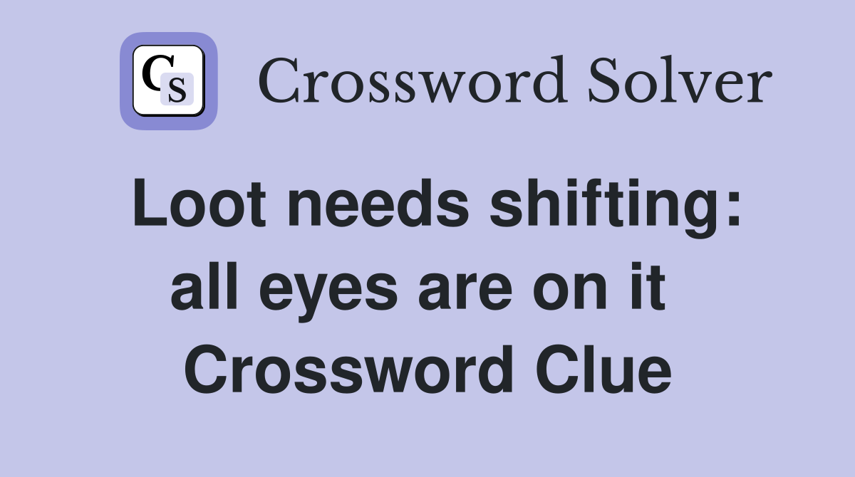 Loot needs shifting: all eyes are on it  Crossword Clue