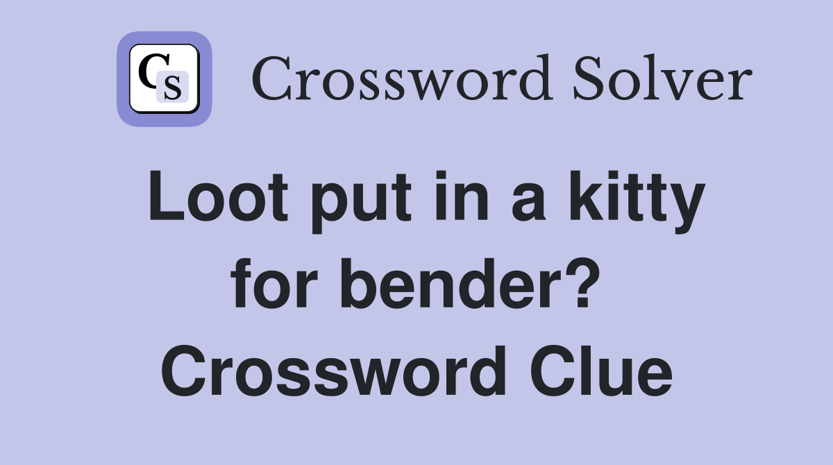 Loot put in a kitty for bender? Crossword Clue