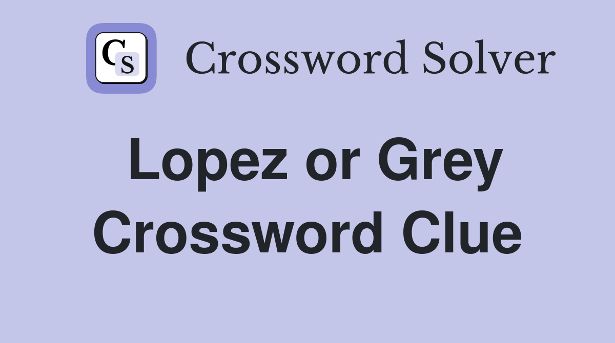 Lopez or Grey Crossword Clue