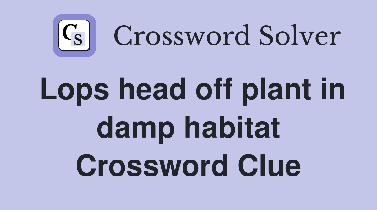 Lops head off plant in damp habitat Crossword Clue