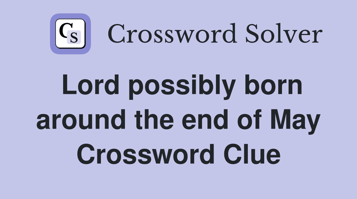 Lord possibly born around the end of May Crossword Clue