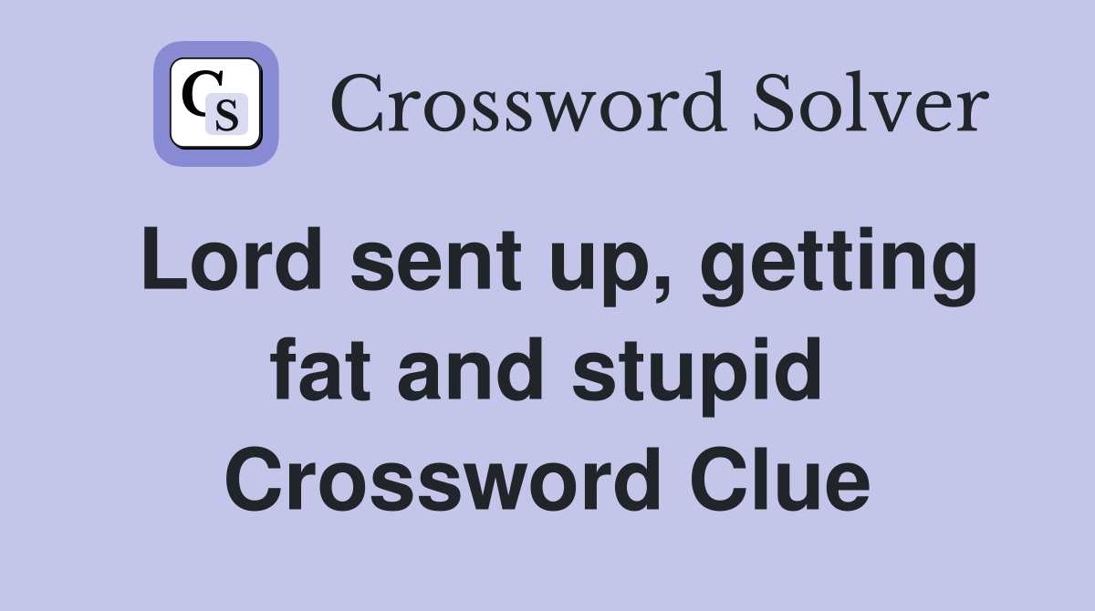 Lord sent up, getting fat and stupid Crossword Clue