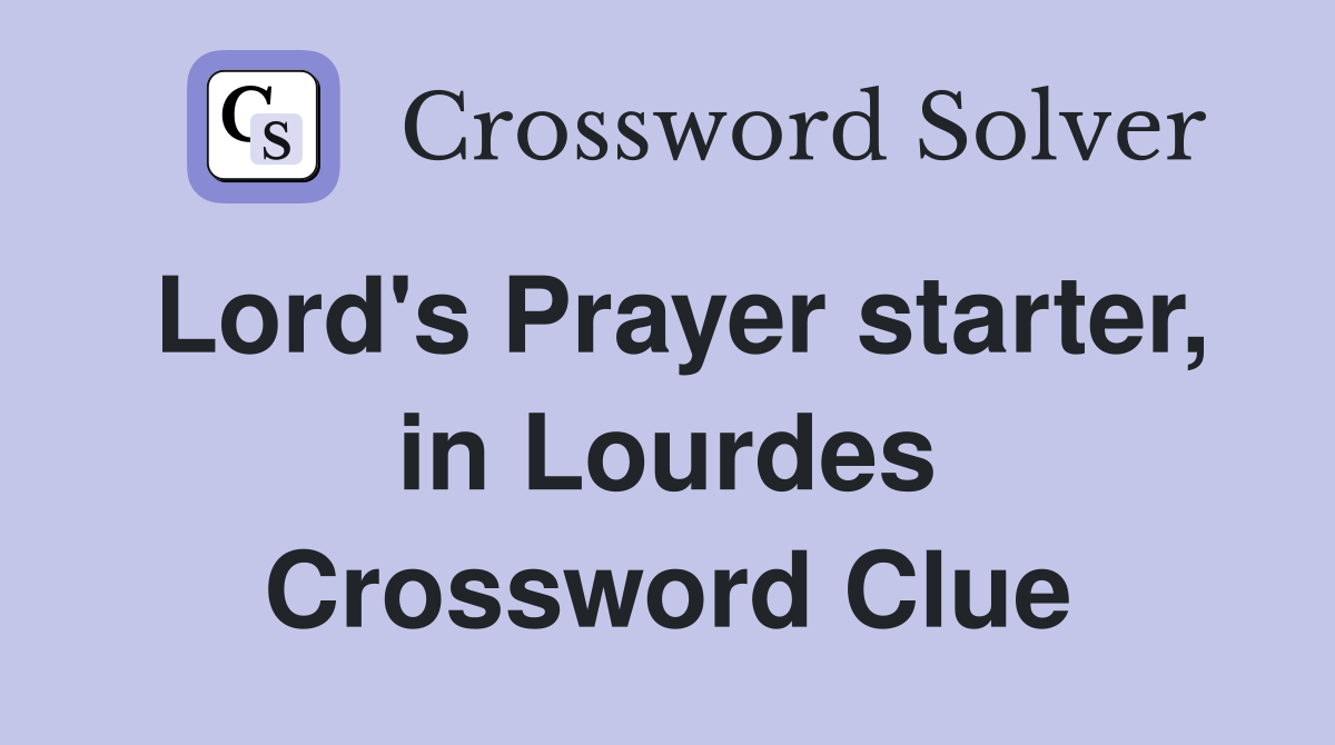 Lord's Prayer starter, in Lourdes Crossword Clue