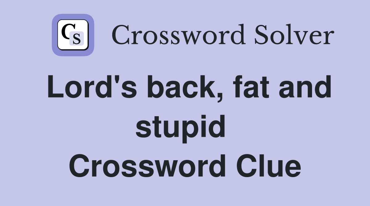 Lord's back, fat and stupid  Crossword Clue