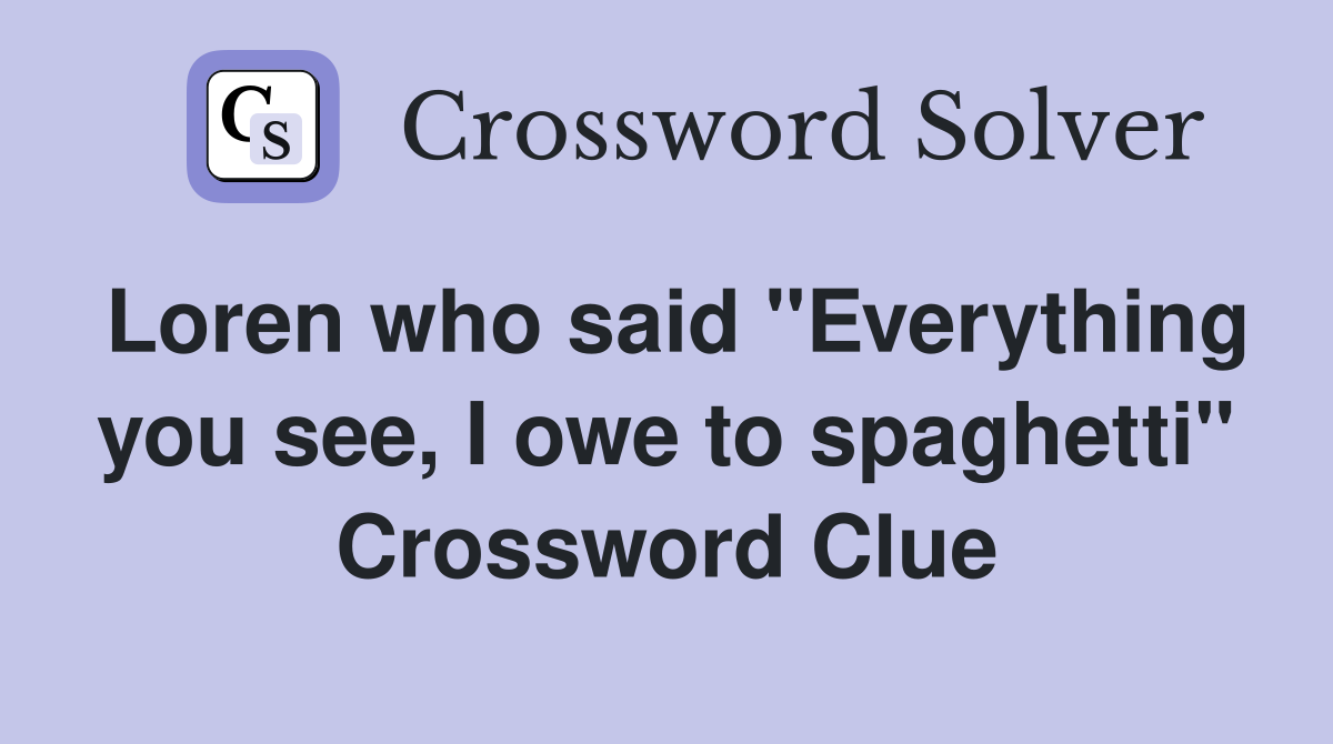 Loren who said "Everything you see, I owe to spaghetti" Crossword Clue