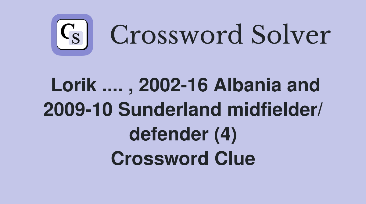 Lorik .... , 2002-16 Albania and 2009-10 Sunderland midfielder/ defender (4) Crossword Clue