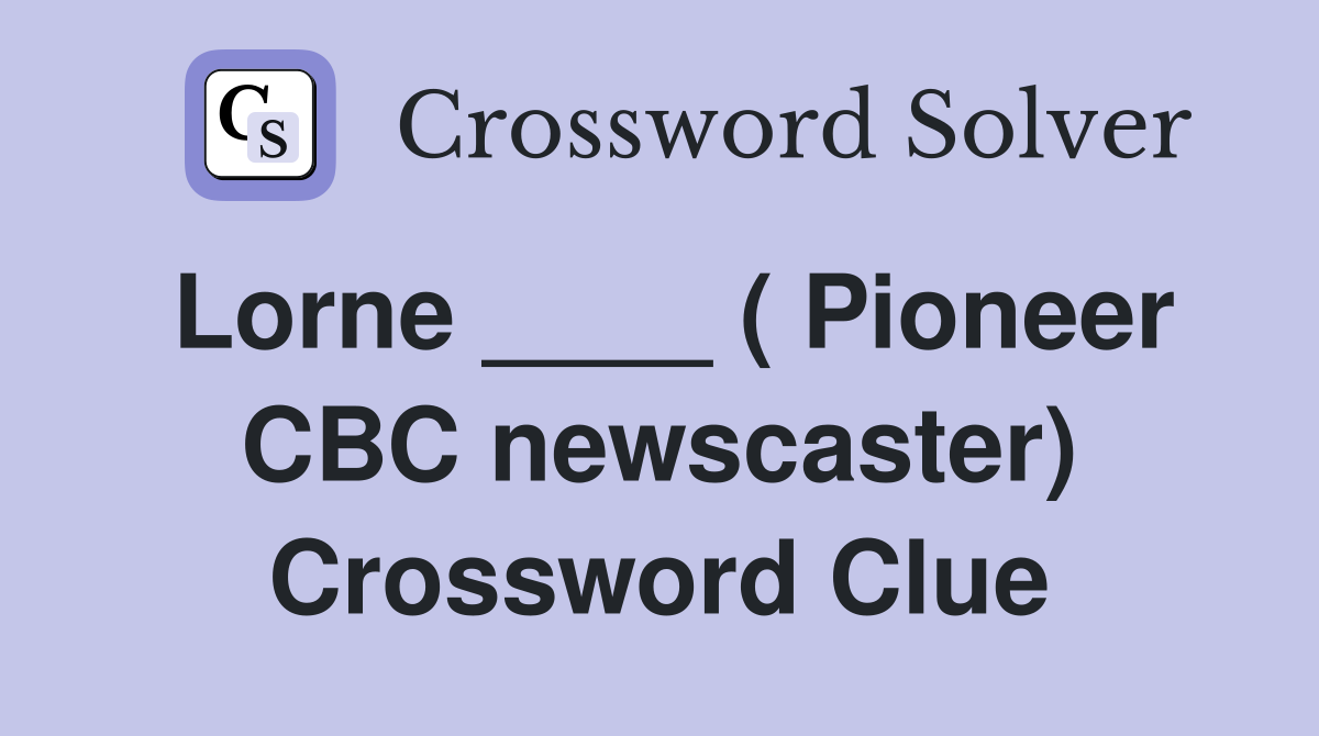 Lorne ____ ( Pioneer CBC newscaster) Crossword Clue