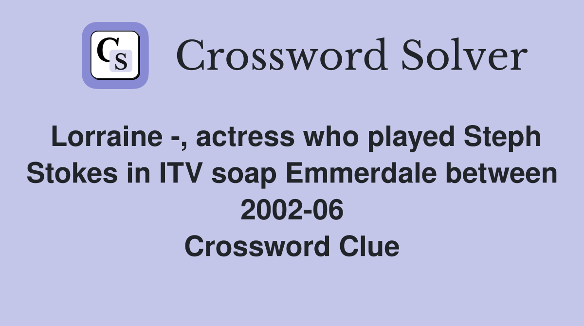 Lorraine -, actress who played Steph Stokes in ITV soap Emmerdale between 2002-06 Crossword Clue
