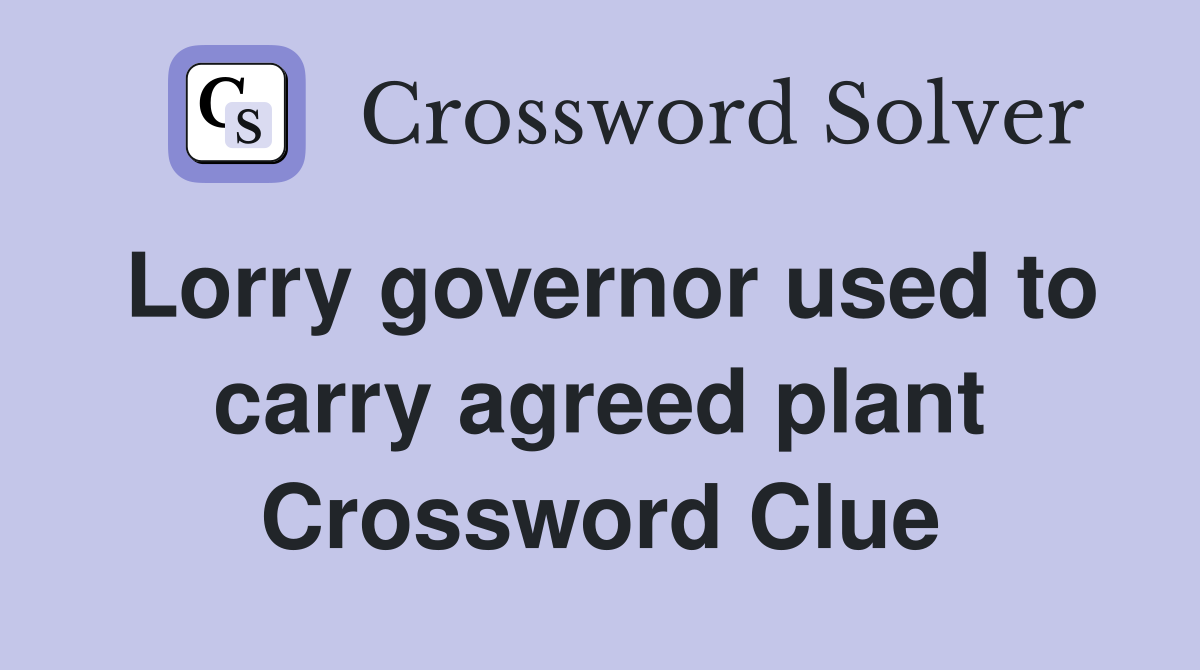 Lorry governor used to carry agreed plant Crossword Clue