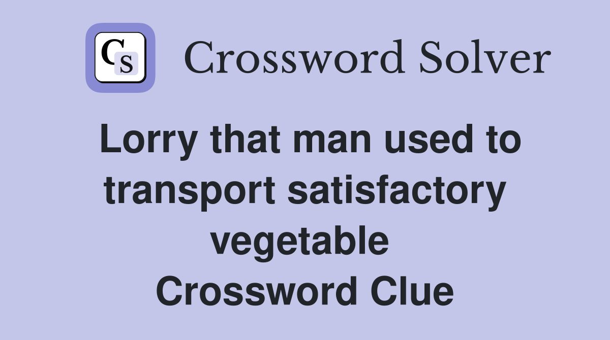 Lorry that man used to transport satisfactory vegetable  Crossword Clue