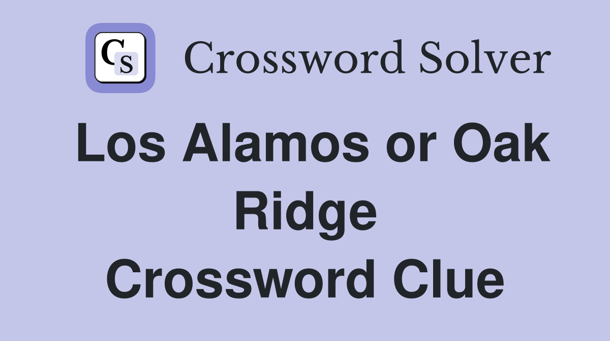 Los Alamos or Oak Ridge Crossword Clue