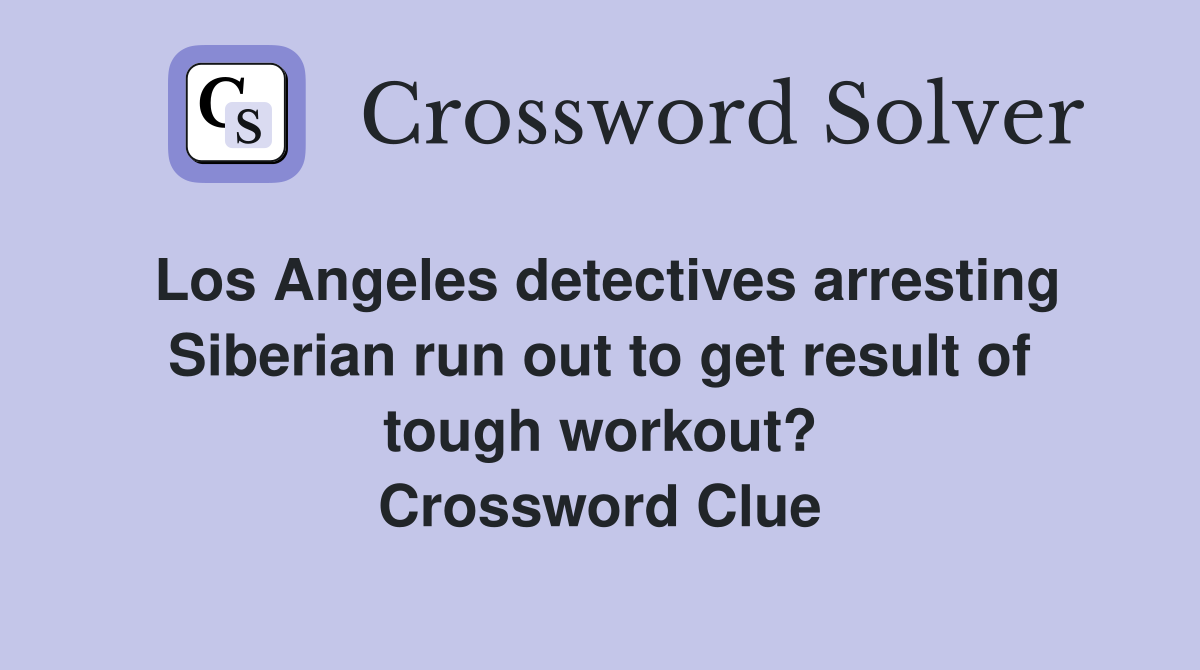 Los Angeles detectives arresting Siberian run out to get result of tough workout? Crossword Clue