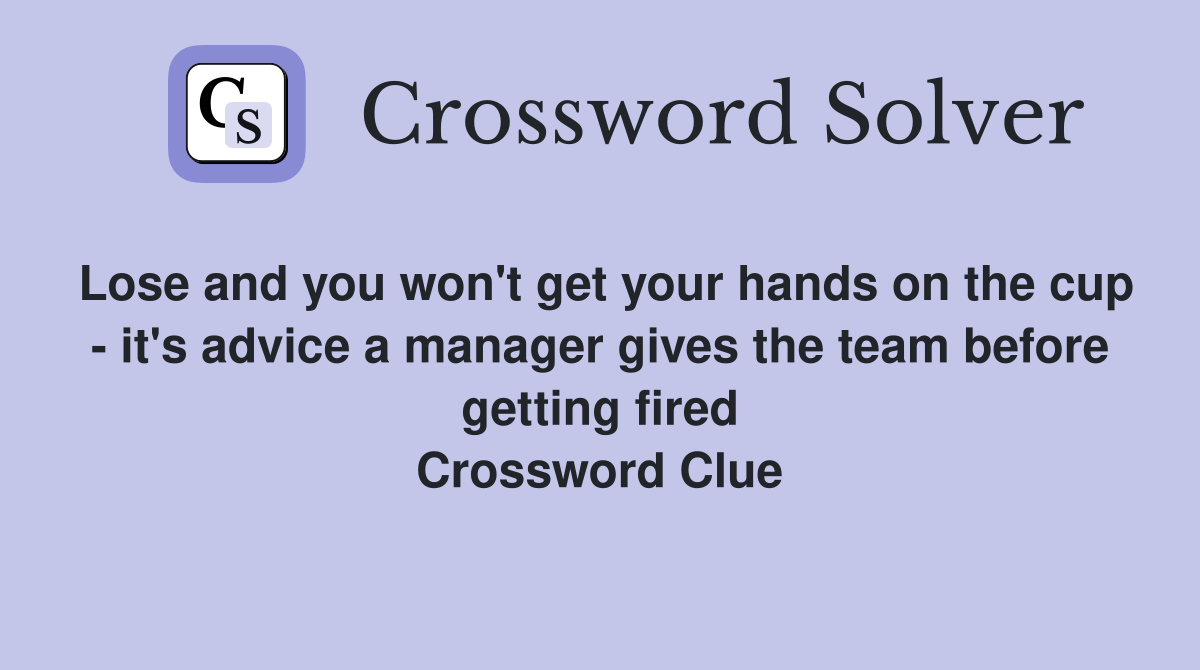 Lose and you won't get your hands on the cup - it's advice a manager gives the team before getting fired Crossword Clue