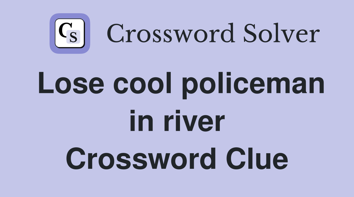 Lose cool policeman in river Crossword Clue