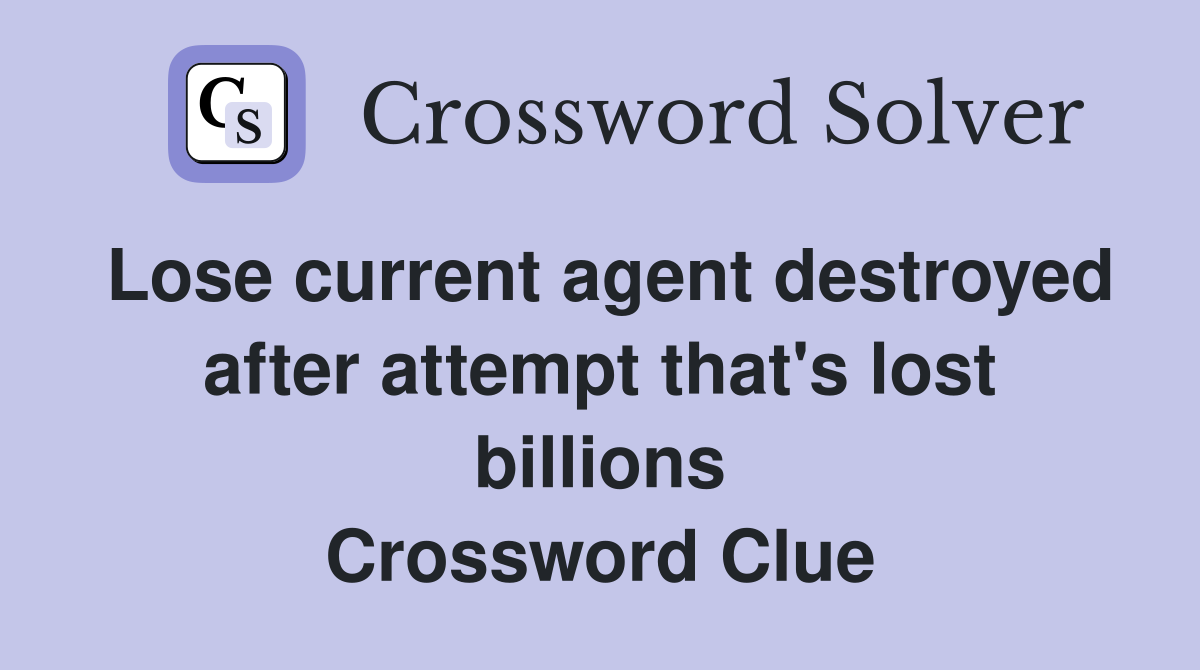 Lose current agent destroyed after attempt that's lost billions Crossword Clue