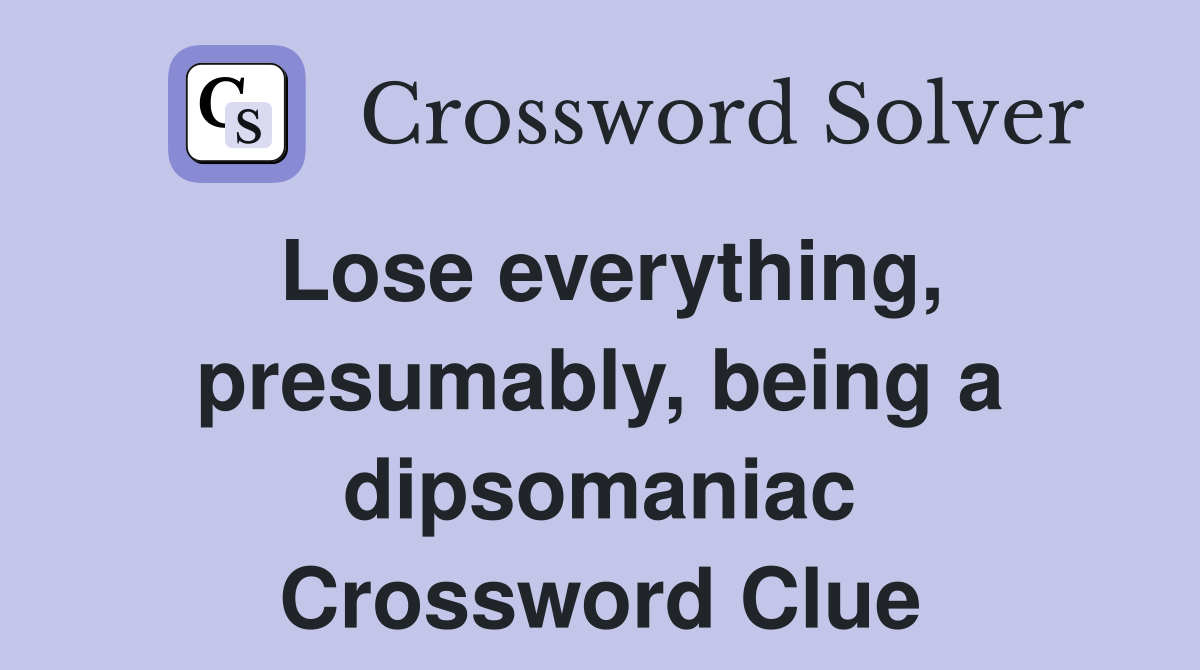 Lose everything, presumably, being a dipsomaniac Crossword Clue