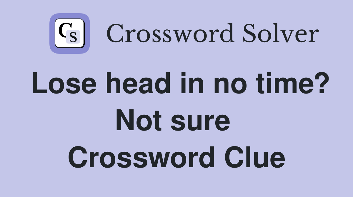 Lose head in no time? Not sure  Crossword Clue