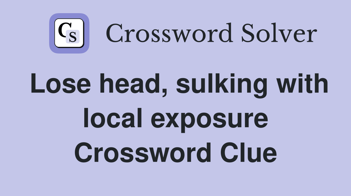 Lose head, sulking with local exposure Crossword Clue
