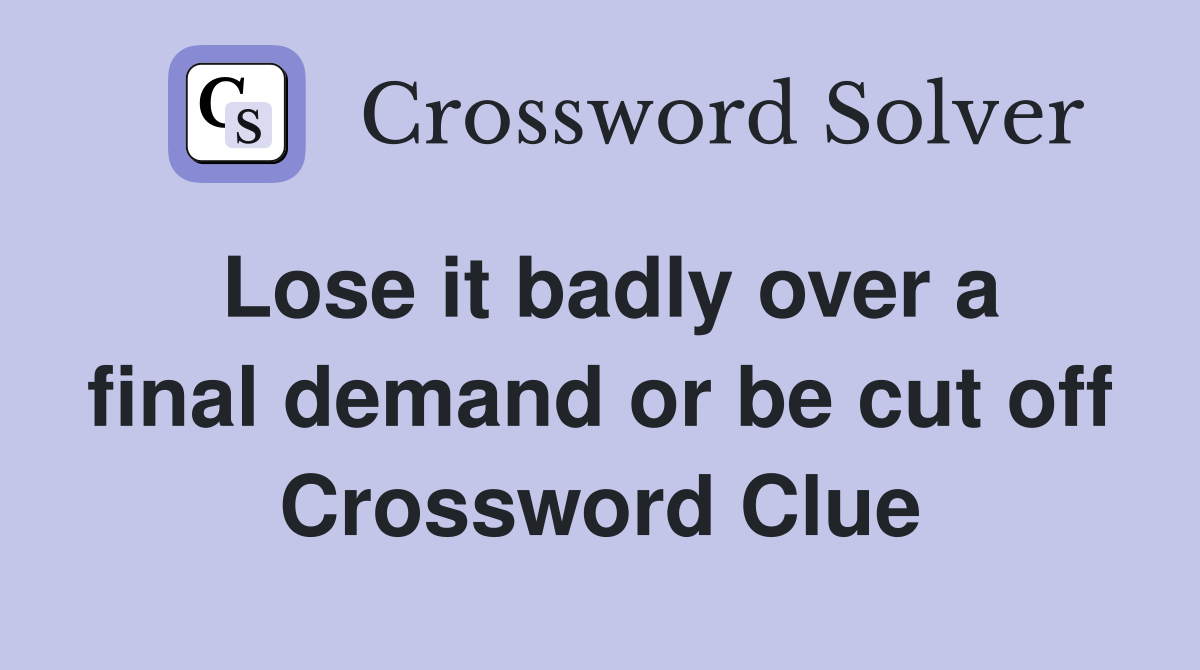 Lose it badly over a final demand or be cut off Crossword Clue