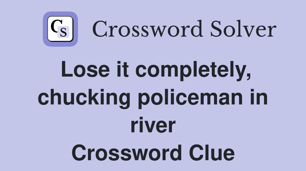 Lose it completely, chucking policeman in river Crossword Clue