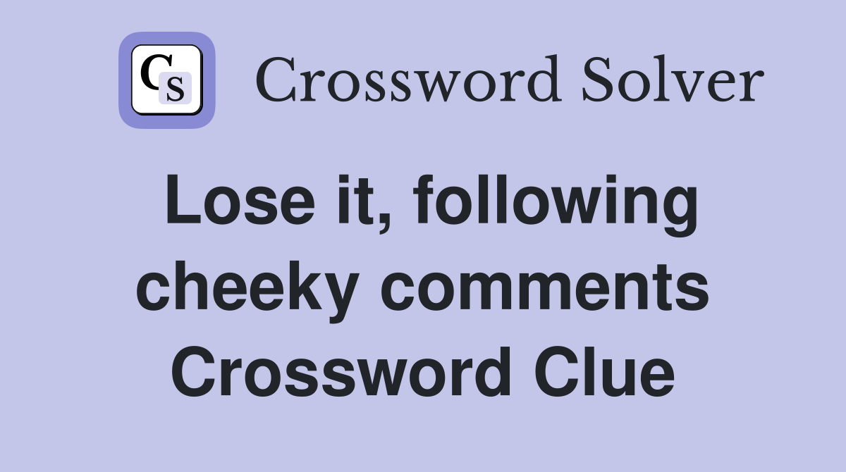 Lose it, following cheeky comments Crossword Clue