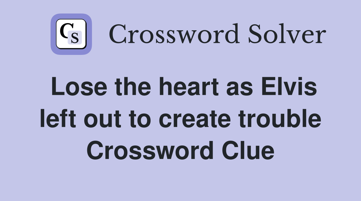 Lose the heart as Elvis left out to create trouble Crossword Clue