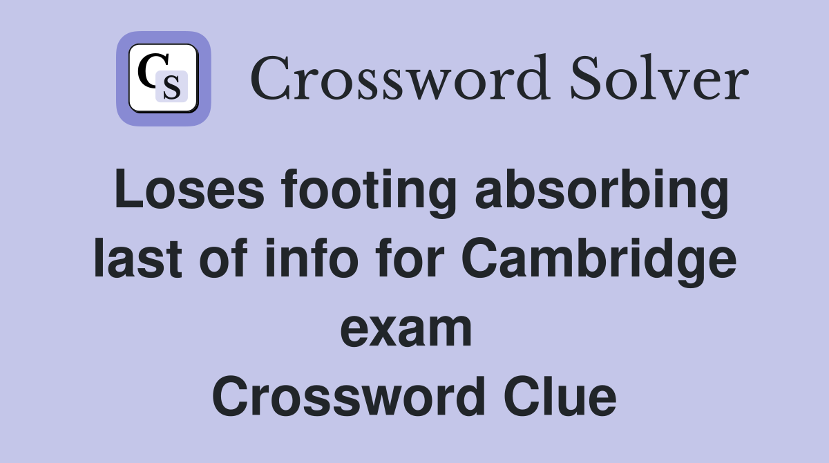 Loses footing absorbing last of info for Cambridge exam  Crossword Clue