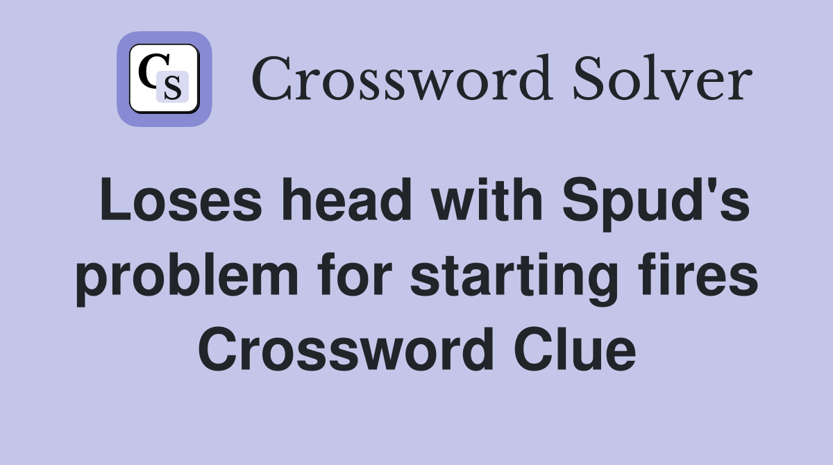 Loses head with Spud's problem for starting fires Crossword Clue