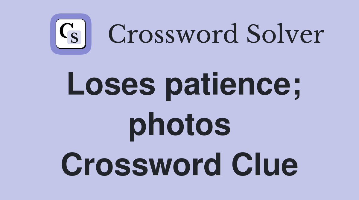Loses patience; photos Crossword Clue