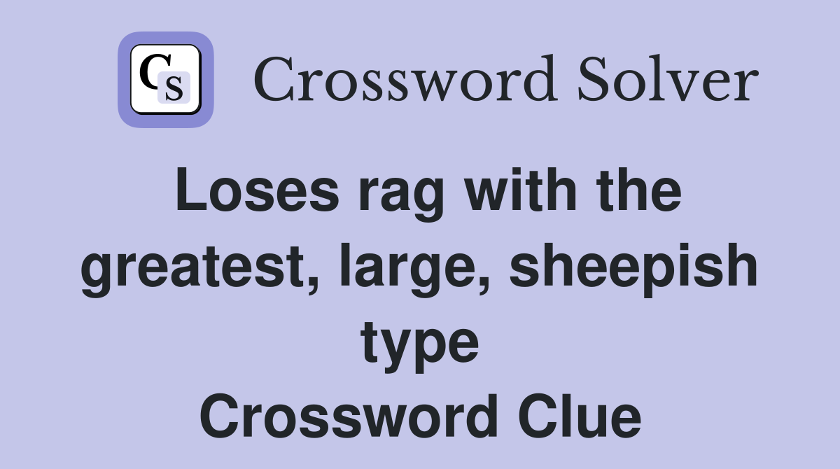 Loses rag with the greatest, large, sheepish type Crossword Clue