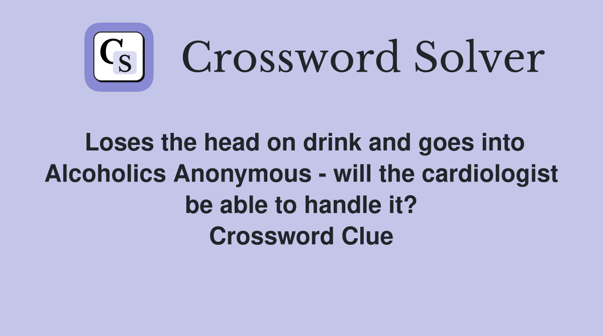 Loses the head on drink and goes into Alcoholics Anonymous - will the cardiologist be able to handle it? Crossword Clue