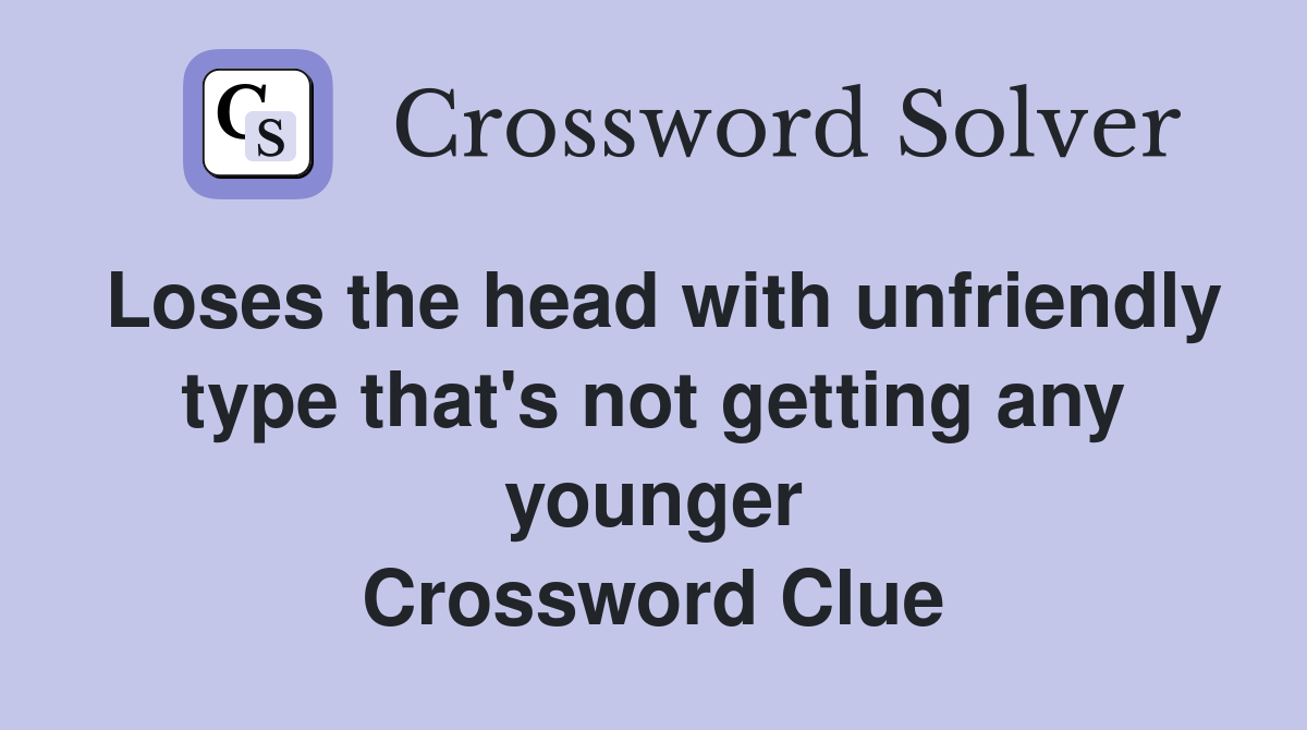 Loses the head with unfriendly type that's not getting any younger Crossword Clue