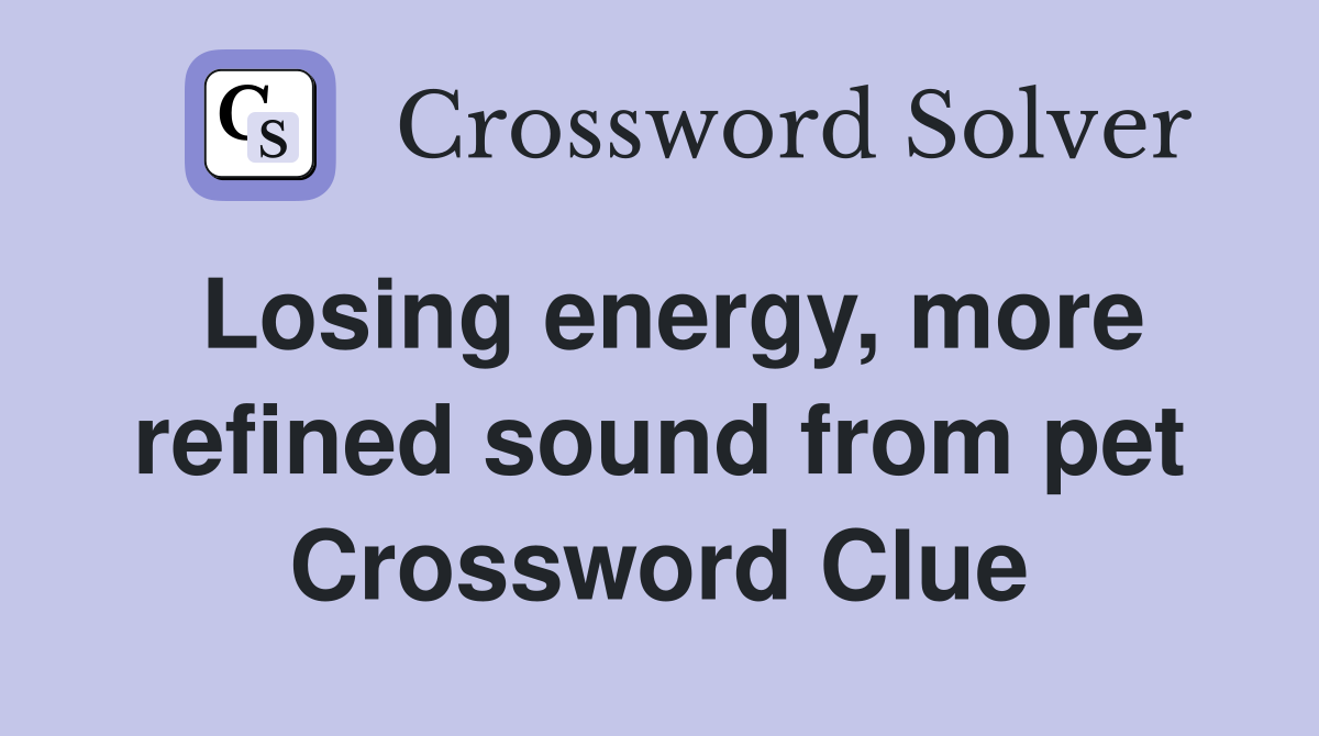 Losing energy, more refined sound from pet Crossword Clue