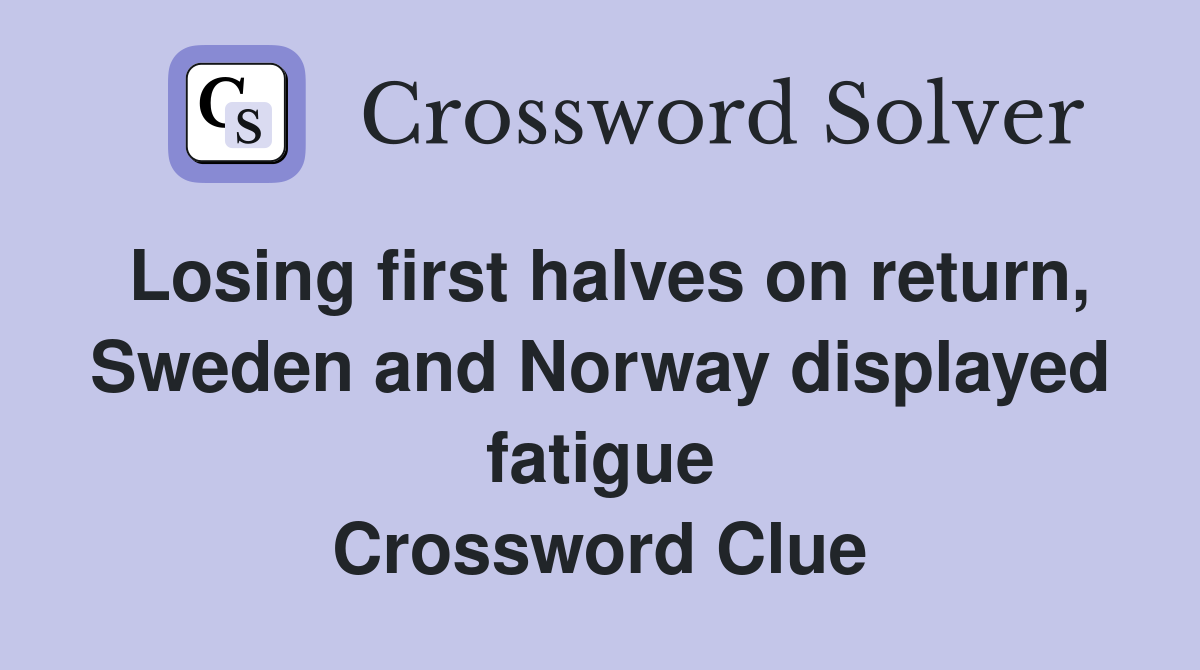 Losing first halves on return, Sweden and Norway displayed fatigue Crossword Clue