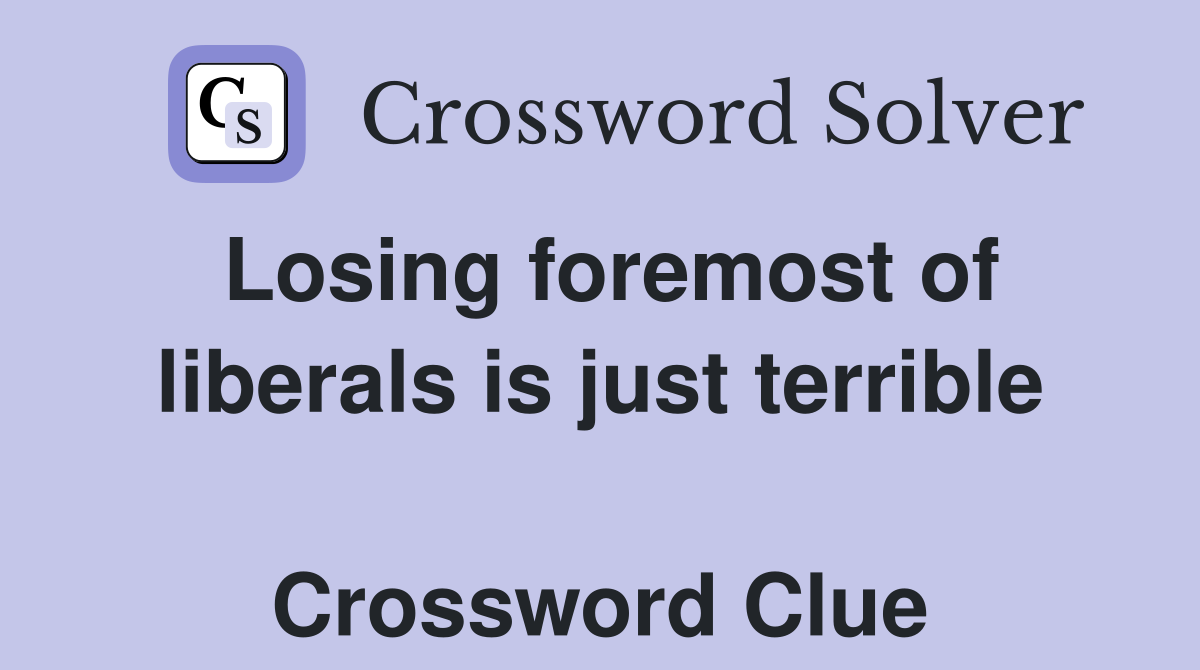 Losing foremost of liberals is just terrible  Crossword Clue