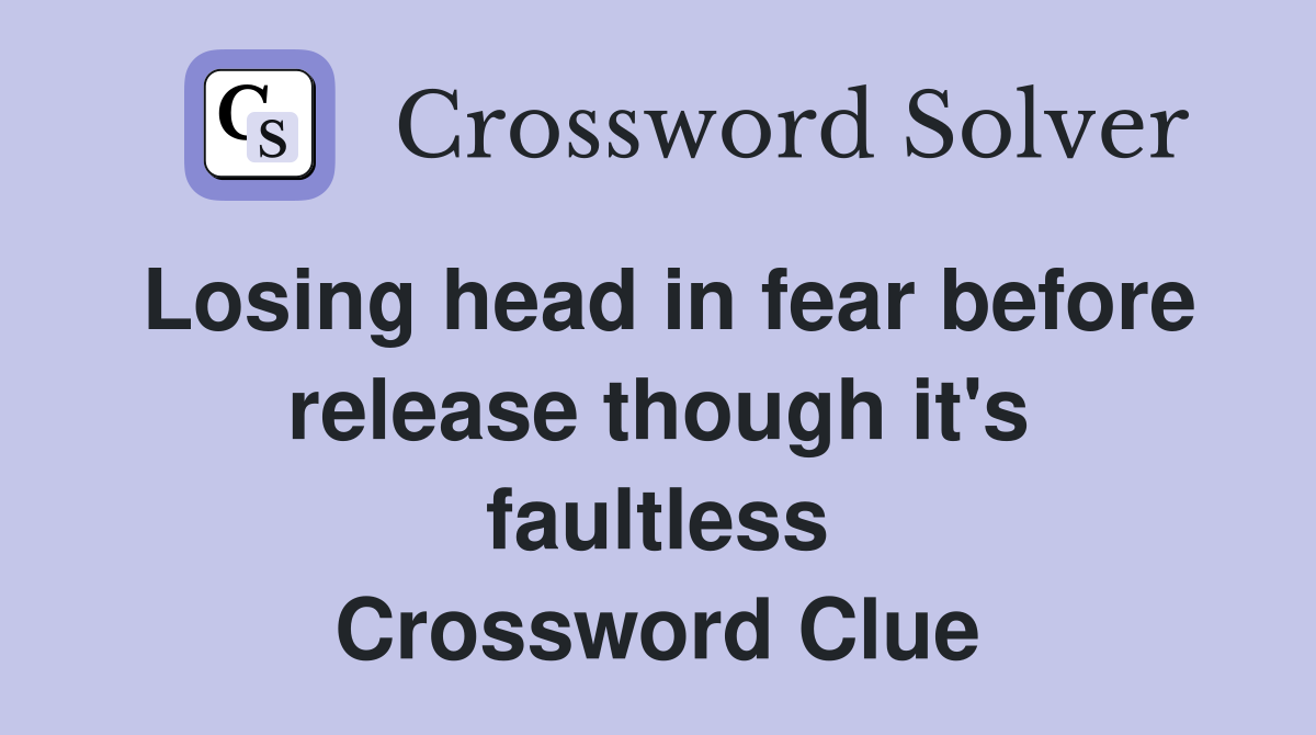 Losing head in fear before release though it's faultless Crossword Clue