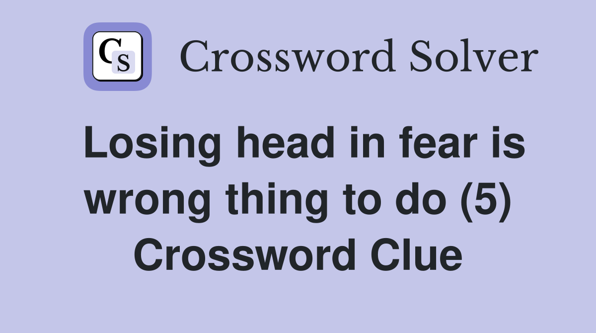 Losing head in fear is wrong thing to do (5) Crossword Clue